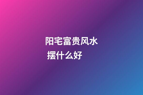 阳宅富贵风水 摆什么好